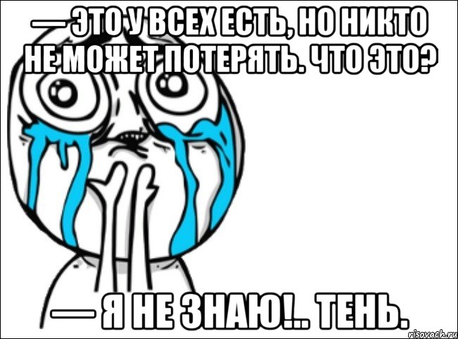 — Это у всех есть, но никто не может потерять. Что это? — Я не знаю!.. Тень., Мем Это самый