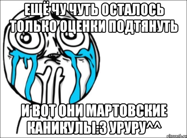 Ещё чу чуть осталось только оценки подтянуть И вот они Мартовские каникулы:3 уруру^^, Мем Это самый