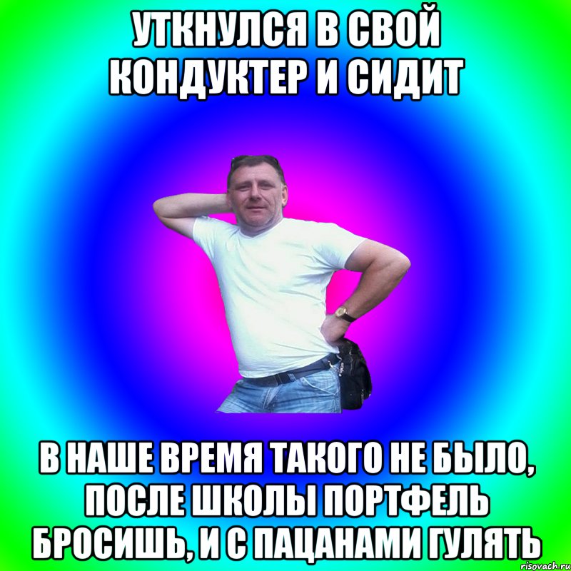 уткнулся в свой кондуктер и сидит в наше время такого не было, после школы портфель бросишь, и с пацанами гулять