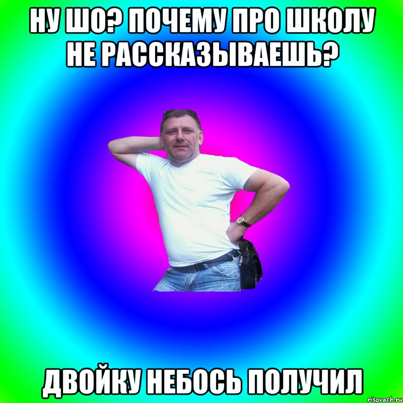 Ну шо? Почему про школу не рассказываешь? Двойку небось получил