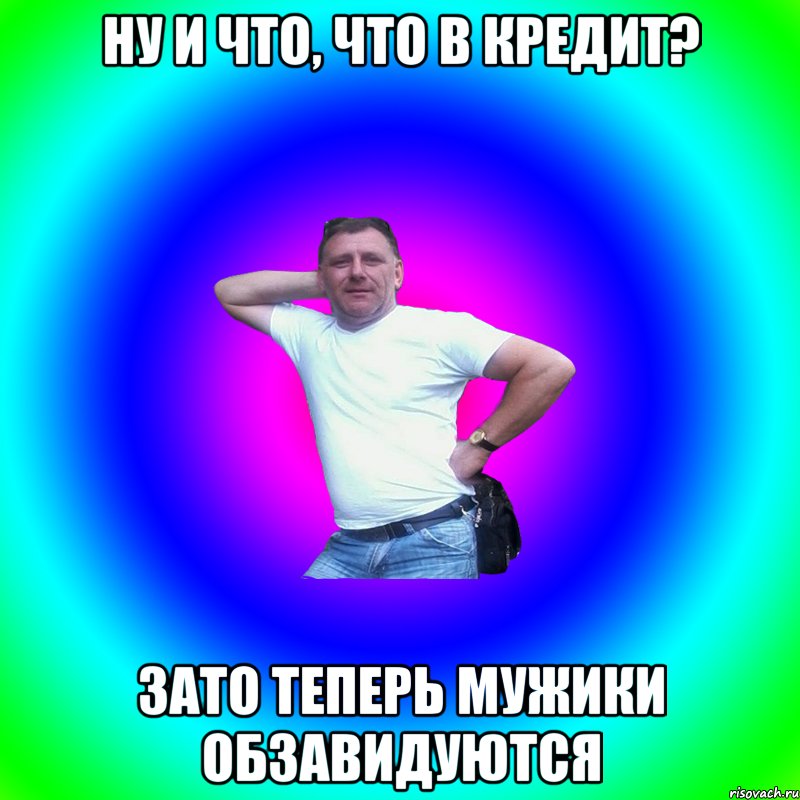 Ну и что, что в кредит? Зато теперь мужики обзавидуются, Мем Артур Владимирович