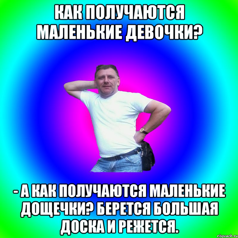 Как получаются маленькие девочки? - А как получаются маленькие дощечки? Берется большая доска и режется., Мем Артур Владимирович