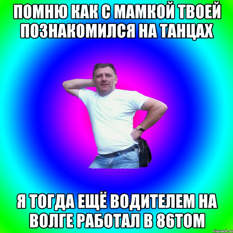 Помню как с мамкой твоей познакомился на танцах я тогда ещё водителем на волге работал в 86том, Мем Артур Владимирович