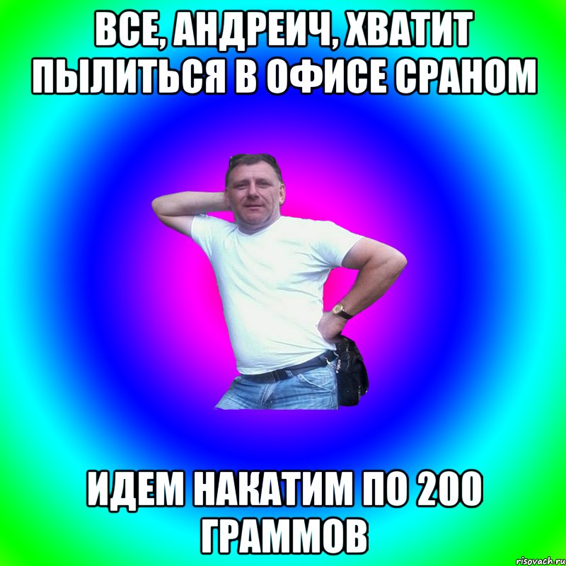 Все, Андреич, хватит пылиться в офисе сраном Идем накатим по 200 граммов, Мем Артур Владимирович