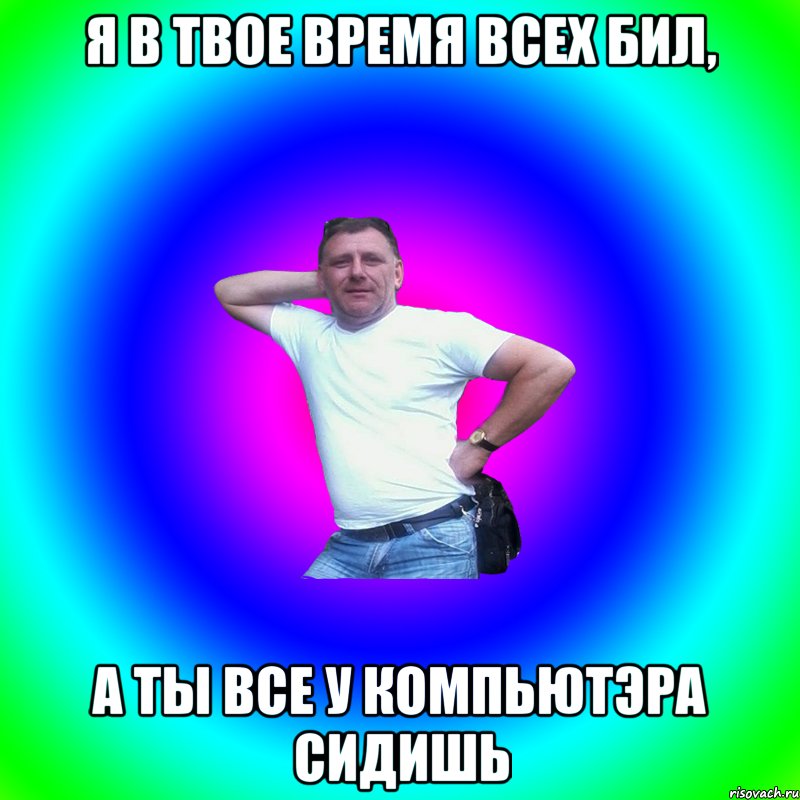 Я в твое время всех бил, А ты все у компьютэра сидишь, Мем Артур Владимирович