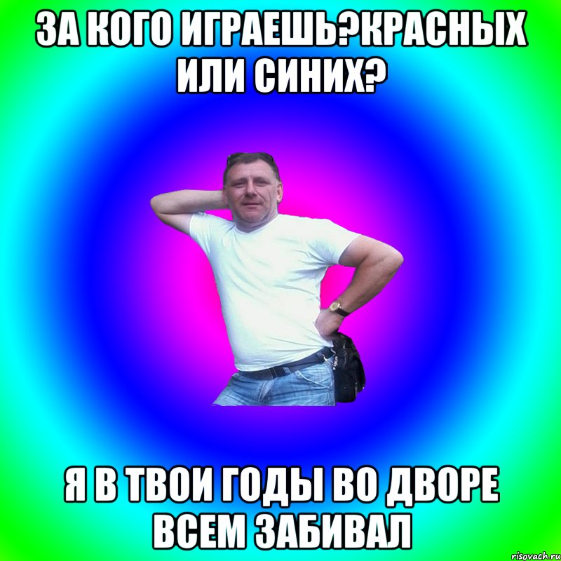 За кого играешь?Красных или синих? Я в твои годы во дворе всем забивал, Мем Артур Владимирович