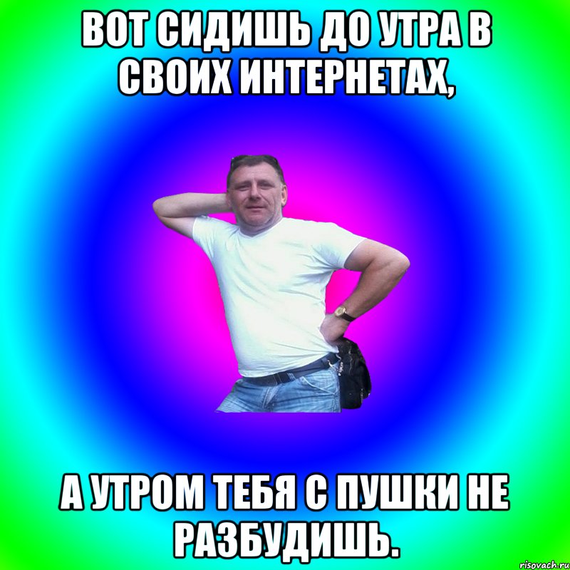 Вот сидишь до утра в своих интернетах, а утром тебя с пушки не разбудишь., Мем Артур Владимирович