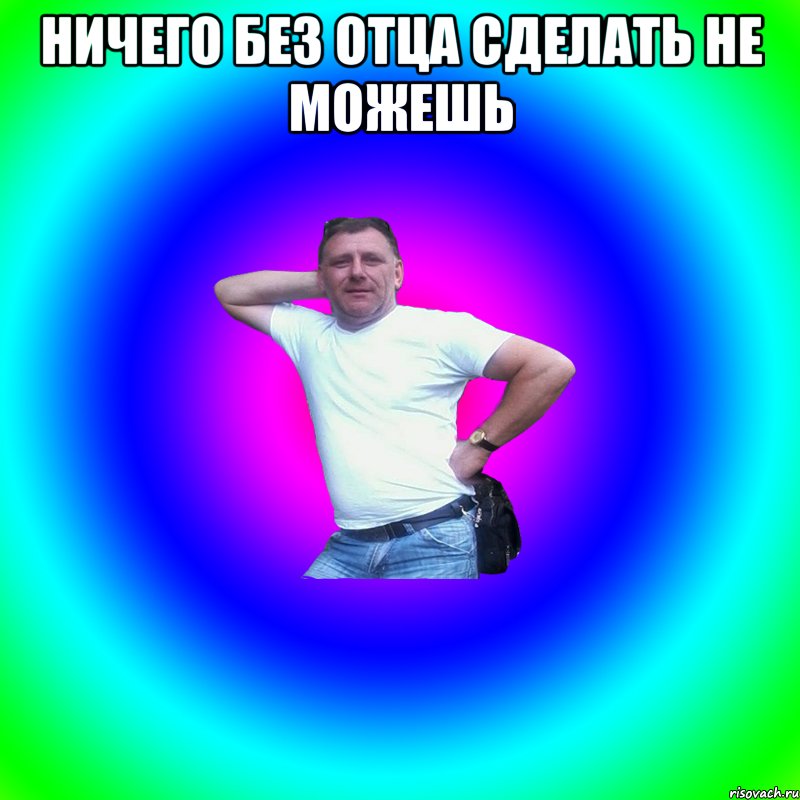 ничего без отца сделать не можешь 