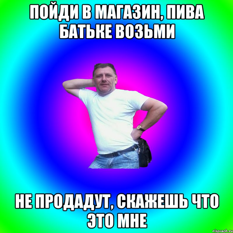 пойди в магазин, пива батьке возьми не продадут, скажешь что это мне, Мем Артур Владимирович