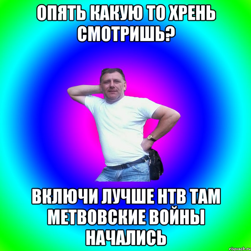 опять какую то хрень смотришь? включи лучше НТВ там метвовские войны начались