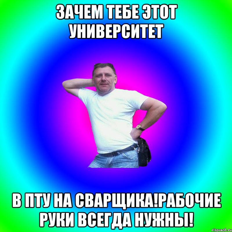 зачем тебе этот университет в ПТУ на сварщика!Рабочие руки всегда нужны!, Мем Артур Владимирович