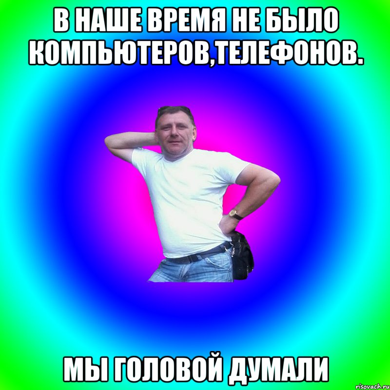 в НАШЕ ВРЕМЯ НЕ БЫЛО КОМПЬЮТЕРОВ,ТЕЛЕФОНОВ. Мы головой думали, Мем Артур Владимирович