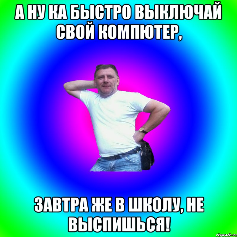 А ну ка быстро выключай свой компютер, завтра же в школу, не выспишься!