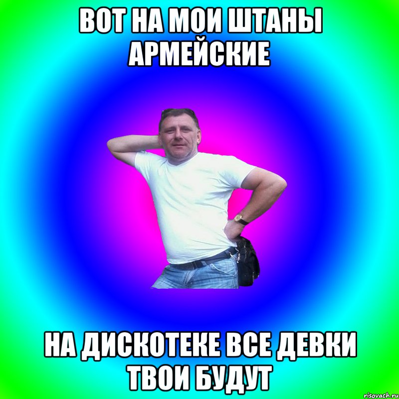 вот на мои штаны армейские на дискотеке все девки твои будут, Мем Артур Владимирович