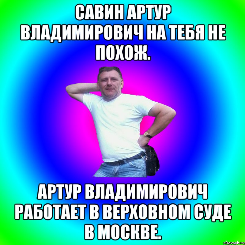 Савин Артур Владимирович на тебя не похож. Артур Владимирович работает в Верховном суде в Москве., Мем Артур Владимирович