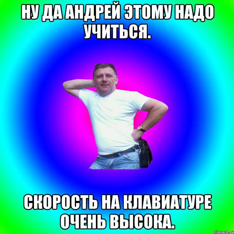 Ну да Андрей этому надо учиться. Скорость на клавиатуре очень высока., Мем Артур Владимирович