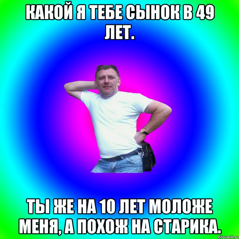 Какой я тебе сынок в 49 лет. Ты же на 10 лет моложе меня, а похож на старика., Мем Артур Владимирович