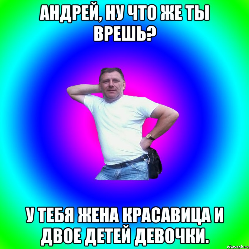 Андрей, ну что же ты врешь? У тебя жена красавица и двое детей девочки., Мем Артур Владимирович