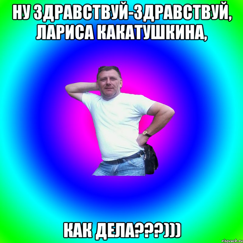 Ну здравствуй-здравствуй, лариса какатушкина, как дела???))), Мем Артур Владимирович