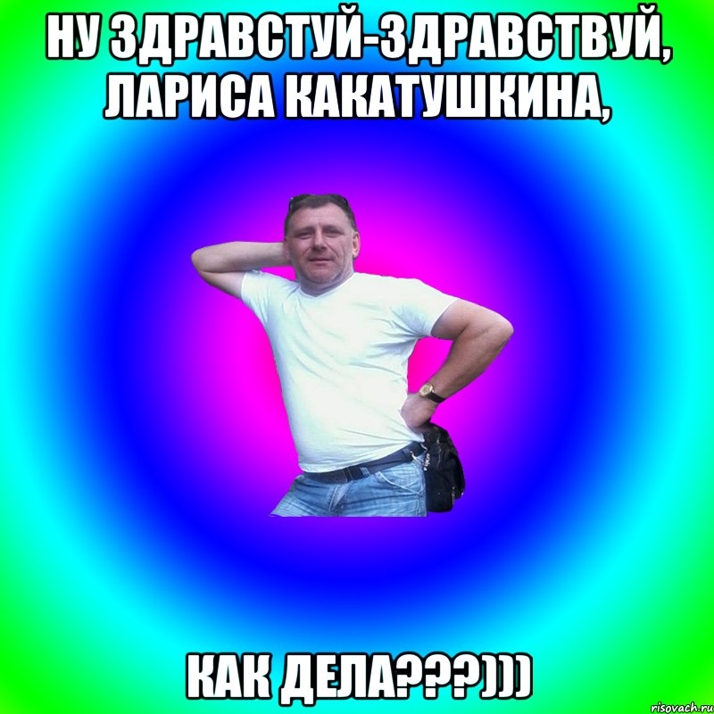 ну здравстуй-здравствуй, лариса какатушкина, как дела???))), Мем Артур Владимирович