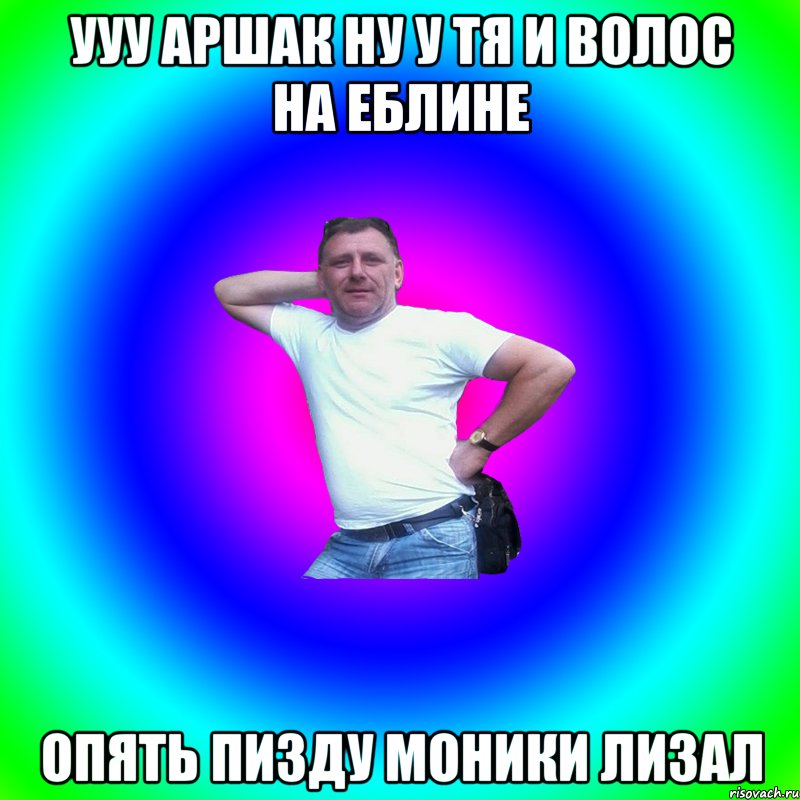 УУУ АРШАК НУ у ТЯ И ВОЛОС НА ЕБЛИНЕ ОПЯТЬ ПИЗДУ МОНИКИ ЛИЗАЛ, Мем Артур Владимирович