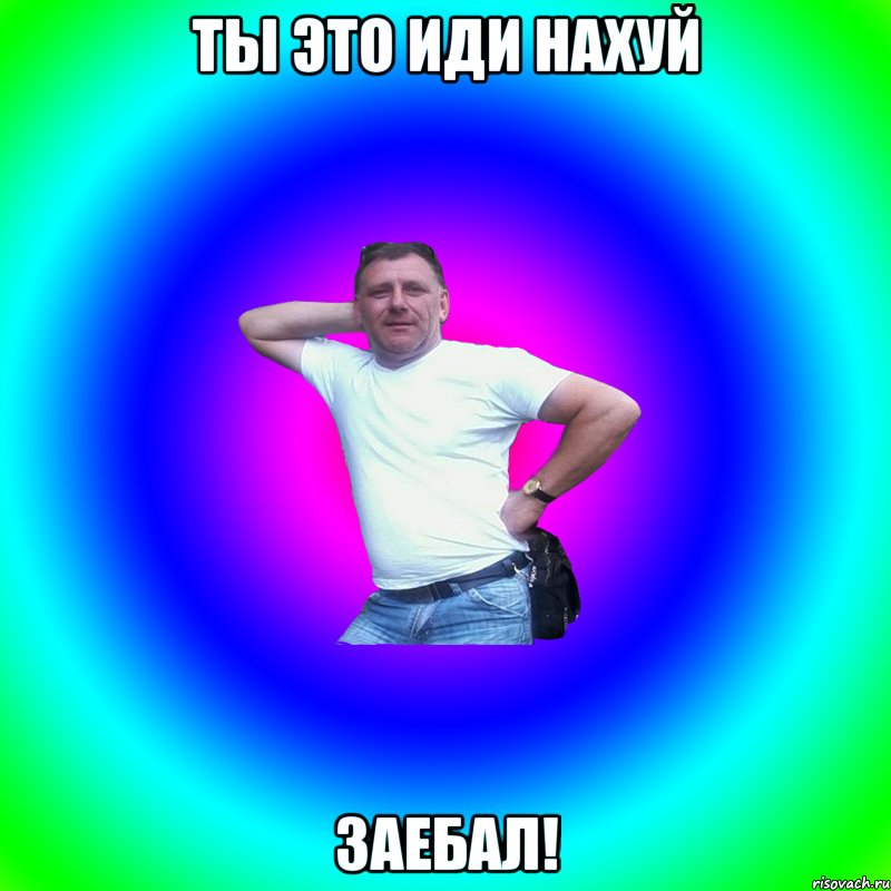 ты это иди нахуй заебал!