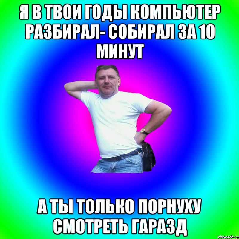 Я в твои годы компьютер разбирал- собирал за 10 минут А ты только порнуху смотреть гаразд, Мем Артур Владимирович