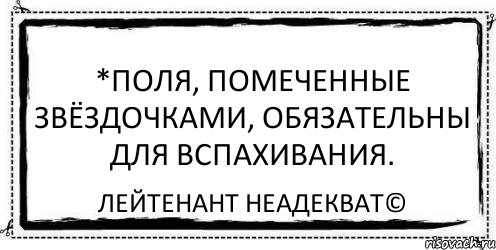 *Поля, помеченные звёздочками, обязательны для вспахивания. Лейтенант Неадекват©, Комикс Асоциальная антиреклама