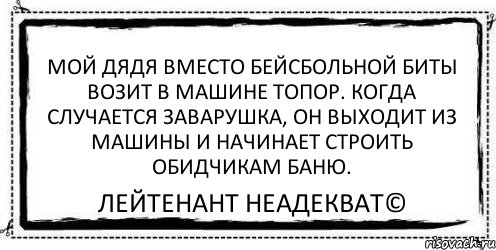 Мой дядя вместо бейсбольной биты возит в машине топор. Когда случается заварушка, он выходит из машины и начинает строить обидчикам баню. Лейтенант Неадекват©, Комикс Асоциальная антиреклама