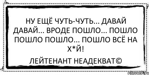 Ну ещё чуть-чуть... Давай давай... Вроде пошло... Пошло пошло пошло... Пошло всё на х*й! Лейтенант Неадекват©, Комикс Асоциальная антиреклама