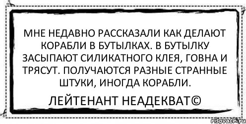 Мне недавно рассказали как делают корабли в бутылках. В бутылку засыпают силикатного клея, говна и трясут. Получаются разные странные штуки, иногда корабли. Лейтенант Неадекват©, Комикс Асоциальная антиреклама