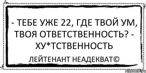 - Тебе уже 22, где твой ум, твоя ответственность? - ХУ*ТСТВЕННОСТЬ Лейтенант Неадекват©, Комикс Асоциальная антиреклама