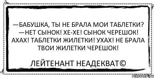 —Бабушка, ты не брала мои таблетки? —Нет сынок! Хе-хе! Сынок черешок! Ахах! Таблетки жилетки! Ухах! Не брала твои жилетки черешок! Лейтенант Неадекват©, Комикс Асоциальная антиреклама