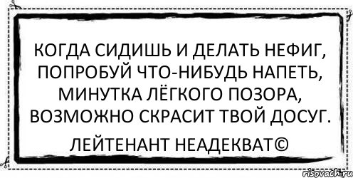 когда сидишь и делать нефиг, попробуй что-нибудь напеть, минутка лёгкого позора, возможно скрасит твой досуг. Лейтенант Неадекват©, Комикс Асоциальная антиреклама