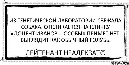 Из генетической лаборатории сбежала собака. Откликается на кличку «Доцент Иванов». Особых примет нет. Выглядит как обычный голубь. Лейтенант Неадекват©, Комикс Асоциальная антиреклама