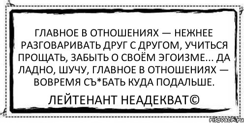 Главное в отношениях — нежнее разговаривать друг с другом, учиться прощать, забыть о своём эгоизме... Да ладно, шучу, главное в отношениях — вовремя съ*бать куда подальше. Лейтенант Неадекват©, Комикс Асоциальная антиреклама