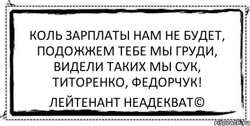 Коль зарплаты нам не будет, Подожжем тебе мы груди, Видели таких мы сук, Титоренко, Федорчук! Лейтенант Неадекват©, Комикс Асоциальная антиреклама