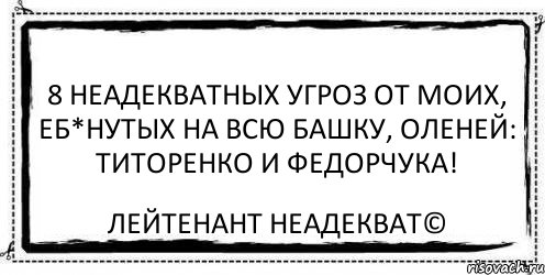 8 неадекватных угроз от моих, еб*нутых на всю башку, оленей: Титоренко и Федорчука! Лейтенант Неадекват©, Комикс Асоциальная антиреклама