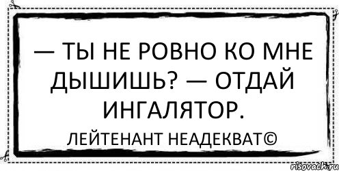 — Ты не ровно ко мне дышишь? — Отдай ингалятор. Лейтенант Неадекват©, Комикс Асоциальная антиреклама