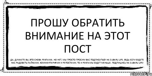 ПРОШУ ОБРАТИТЬ ВНИМАНИЕ НА ЭТОТ ПОСТ Да, думаете вы, это снова реклама. Но нет, мы просто просим вас подписаться на Subaru life, ведь если будете нас радовать лайками, комментариями и репостами, то и рекламы будет меньше. Подпишись на Subaru Life!, Комикс Асоциальная антиреклама