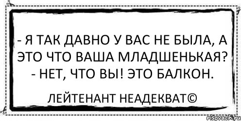 - Я так давно у вас не была, а это что ваша младшенькая? - Нет, что вы! Это балкон. Лейтенант Неадекват©, Комикс Асоциальная антиреклама