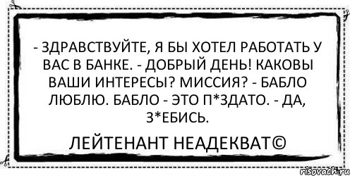 - Здравствуйте, я бы хотел работать у вас в банке. - Добрый день! Каковы ваши интересы? Миссия? - Бабло люблю. Бабло - это п*здато. - Да, з*ебись. Лейтенант Неадекват©, Комикс Асоциальная антиреклама