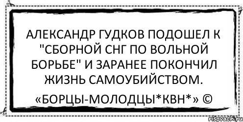 Александр Гудков подошел к "Сборной СНГ по вольной борьбе" и заранее покончил жизнь самоубийством. «Борцы-Молодцы*КВН*» ©, Комикс Асоциальная антиреклама