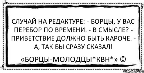 Случай на редактуре: - Борцы, у вас перебор по времени. - В смысле? - Приветствие должно быть кароче. - А, так бы сразу сказал! «Борцы-Молодцы*КВН*» ©, Комикс Асоциальная антиреклама