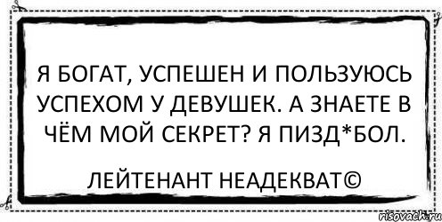 Я богат, успешен и пользуюсь успехом у девушек. А знаете в чём мой секрет? Я пизд*бол. Лейтенант Неадекват©, Комикс Асоциальная антиреклама