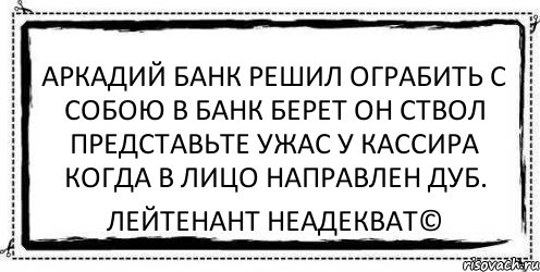 аркадий банк решил ограбить с собою в банк берет он ствол представьте ужас у кассира когда в лицо направлен дуб. Лейтенант Неадекват©, Комикс Асоциальная антиреклама