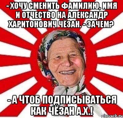 - Хочу сменить фамилию, имя и отчество на Александр Харитонович Чёзан. - Зачем? - А чтоб подписываться как Чёзан А.Х.!, Мем  бабуля