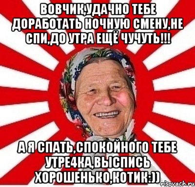 Вовчик,удачно тебе доработать ночную смену,не спи,до утра ещё чучуть!!! А я спать,спокойного тебе утре4ка,выспись хорошенько,котиК:)), Мем  бабуля