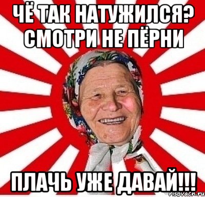 Чё так натужился? Смотри не пёрни Плачь уже давай!!!, Мем  бабуля