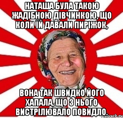 Наташа була такою жадібною дівчинкою, що коли їй давали пиріжок, вона так швидко його хапала, що з нього вистрілювало повидло., Мем  бабуля